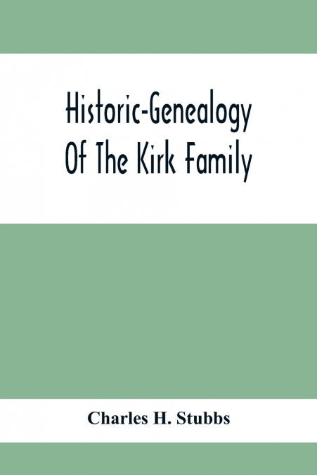 Historic-Genealogy Of The Kirk Family; As Established By Roger Kirk, Who Settled In Nottingham, Chester County, Province Of Pennsylvania, About The Year 1714 Containing Impartial Biographical Sketches