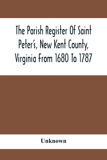 The Parish Register Of Saint Peter’S, New Kent County, Virginia From 1680 To 1787