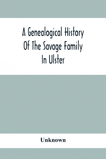 A Genealogical History Of The Savage Family In Ulster; Being A Revision And Enlargement Of Certain Chapters Of 'The Savages Of The Ards,'