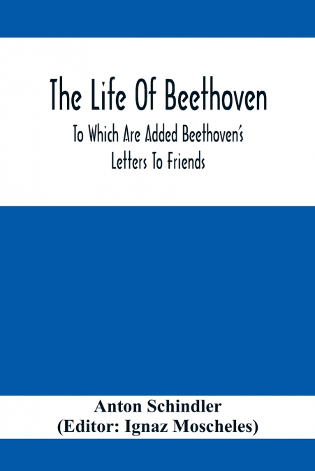 The Life Of Beethoven; To Which Are Added Beethoven’s Letters To Friends, The Life And Characteristics Of Beethoven By  Dr. Heinrich Doring And A List Of Beethoven’s Works