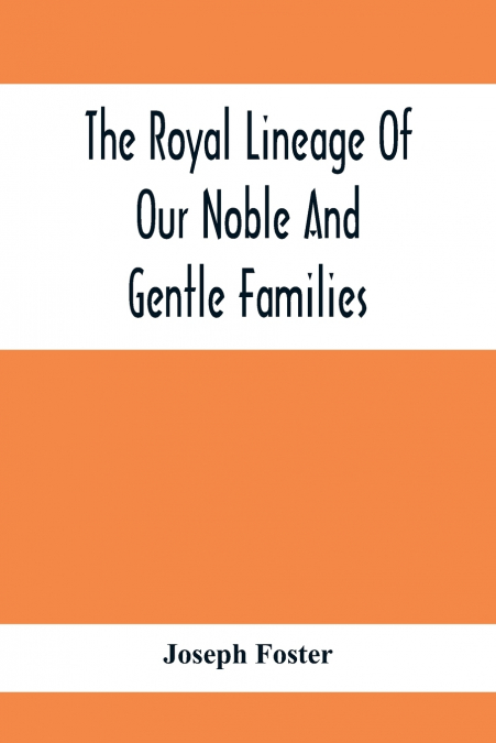 The Royal Lineage Of Our Noble And Gentle Families. Together With Their Paternal Ancestry