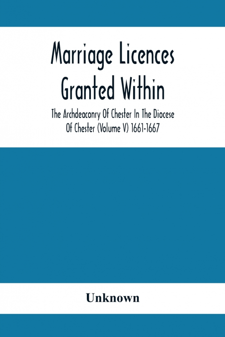 Marriage Licences Granted Within The Archdeaconry Of Chester In The Diocese Of Chester (Volume V) 1661-1667