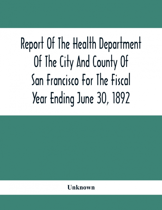 Report Of The Health Depatment Of The City And County Of San Francisco For The Fiscal Year Ending June 30, 1892