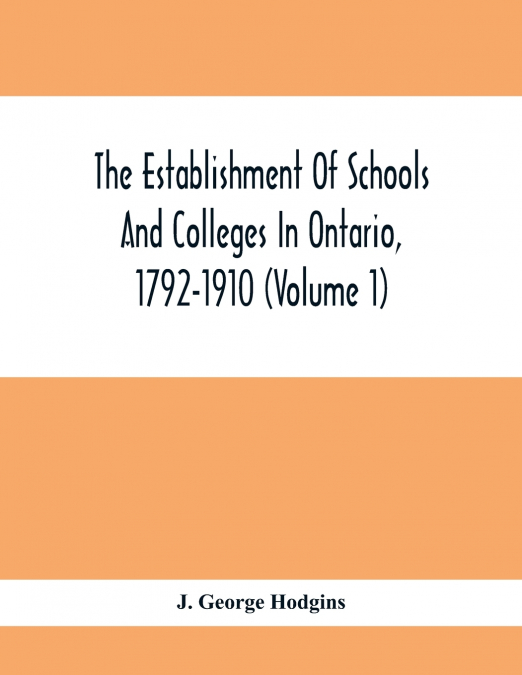 The Establishment Of Schools And Colleges In Ontario, 1792-1910 (Volume 1) Part I. The Establishment Of Public And High Schools And Collegiate Institutes In The Cities Of The Province Of Ontario.; Par