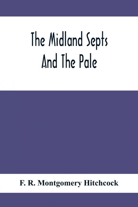 The Midland Septs And The Pale, An Account Of The Early Septs And Later Settlers Of The King’S County And Of Life In The English Pale