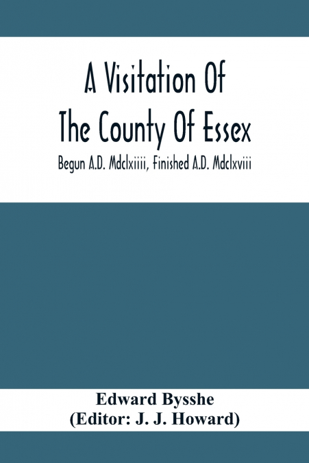 A Visitation Of The County Of Essex; Begun A.D. Mdclxiiii, Finished A.D. Mdclxviii