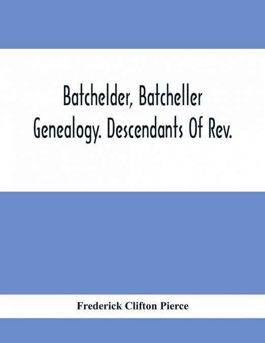 Batchelder, Batcheller Genealogy. Descendants Of Rev. Stephen Bachiler, Of England A Leading Non-Conformist, Who Settled The Town Of New Hampton, N.H., And Joseph, Henry, Joshua And John Batcheller Of