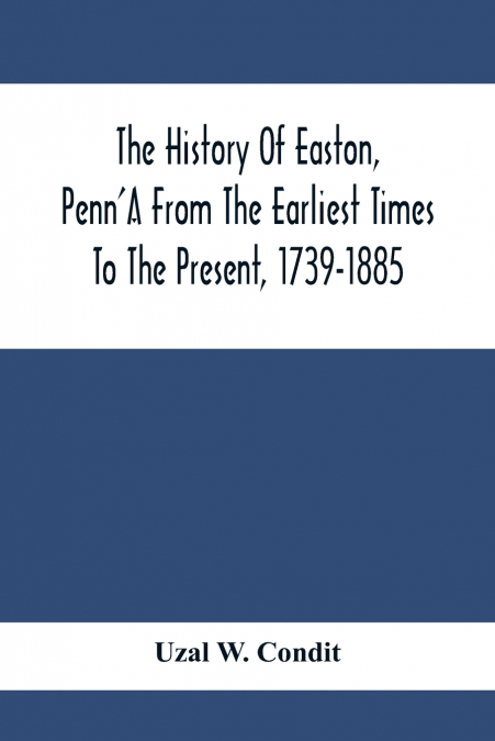 The History Of Easton, Penn’A From The Earliest Times To The Present, 1739-1885