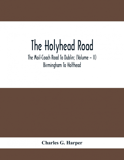 The Holyhead Road; The Mail-Coach Road To Dublin; (Volume - II) Birmingham To Holthead