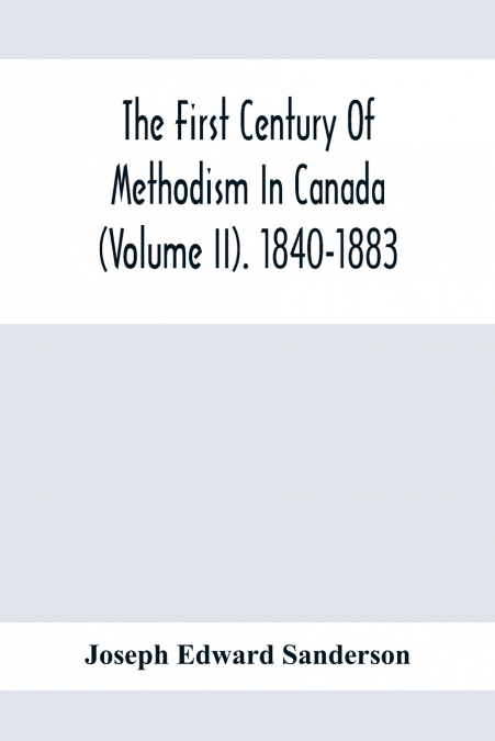 The First Century Of Methodism In Canada (Volume Ii). 1840-1883
