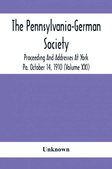The Pennsylvania-German Society Proceeding And Addresses At York Pa. October 14, 1910 (Volume Xxi)