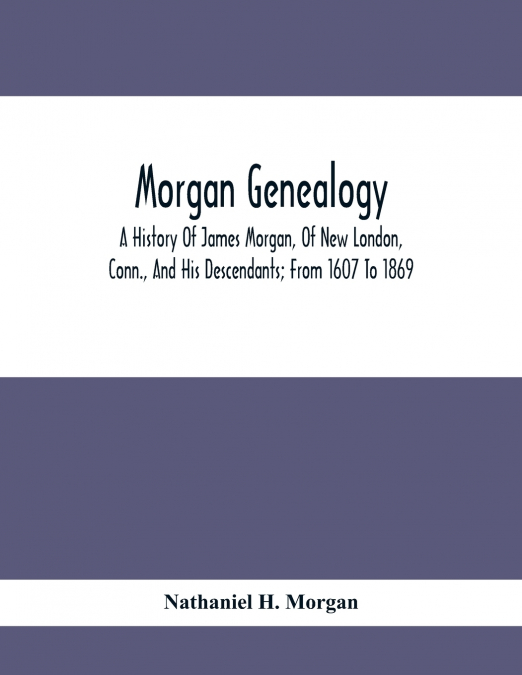 Morgan Genealogy; A History Of James Morgan, Of New London, Conn., And His Descendants; From 1607 To 1869
