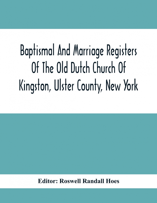 Baptismal And Marriage Registers Of The Old Dutch Church Of Kingston, Ulster County, New York