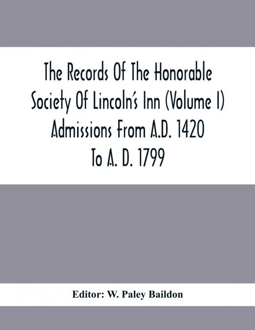 The Records Of The Honorable Society Of Lincoln’S Inn (Volume I) Admissions From A.D. 1420 To A. D. 1799