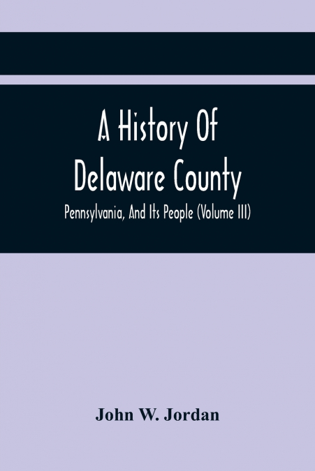 A History Of Delaware County, Pennsylvania, And Its People (Volume III)