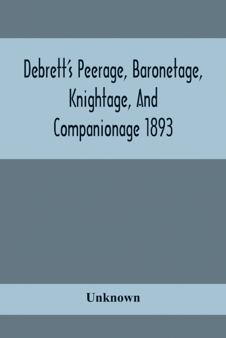 Debrett’S Peerage, Baronetage, Knightage, And Companionage 1893; In Which Is Included Much Information Respecting The Collateral Branches Of Baronets