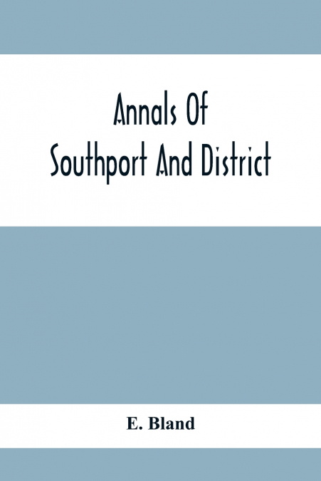 Annals Of Southport And District. A Chronological History Of North Meols From Alfred The Great To Edward Vii