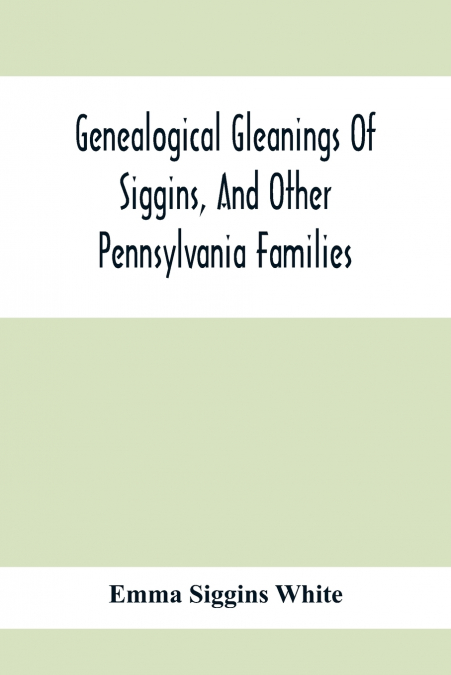 Genealogical Gleanings Of Siggins, And Other Pennsylvania Families; A Volume Of History, Biography And Colonial, Revolutionary, Civil And Other War Records Including Names Of Many Other Warren County 