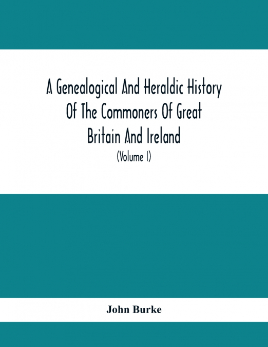 A Genealogical And Heraldic History Of The Commoners Of Great Britain And Ireland, Enjoying Territorial Possessions Or High Official Rank; But Univested With Heritable Honours (Volume I)