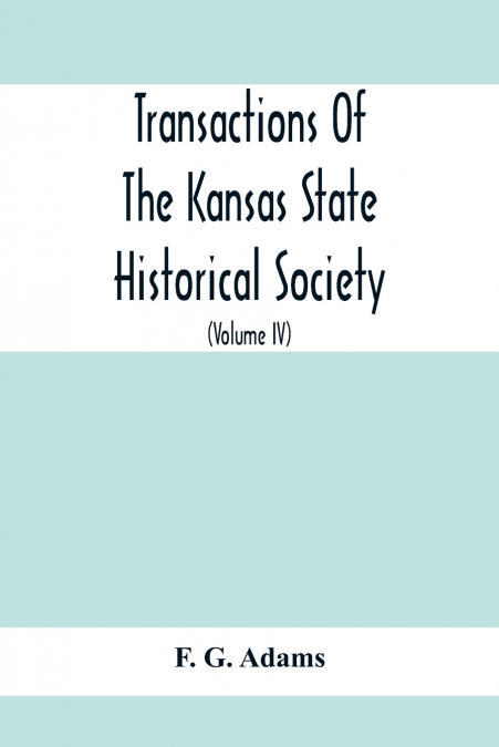 Transactions Of The Kansas State Historical Society; Embracing The Fifth And Sixth Biennial Reports 1886-1888; Together With Copies Of Official Papers During A Portion Of The Administration Of Governo