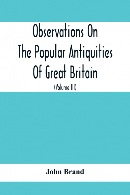 Observations On The Popular Antiquities Of Great Britain