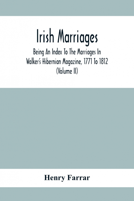 Irish Marriages, Being An Index To The Marriages In Walker’S Hibernian Magazine, 1771 To 1812; With An Appendix, From The Notes Of Sir Arthur Vicars, F.S.A. Ulster King Of Arms, Of The Births, Marriag