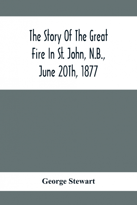The Story Of The Great Fire In St. John, N.B., June 20Th, 1877