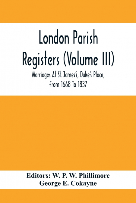 London Parish Registers (Volume III); Marriages At St. James’S, Duke’S Place, From 1668 To 1837
