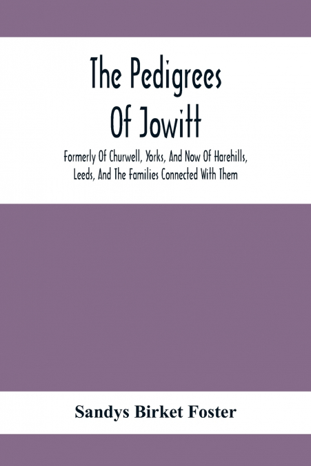 The Pedigrees Of Jowitt, Formerly Of Churwell, Yorks, And Now Of Harehills, Leeds, And The Families Connected With Them