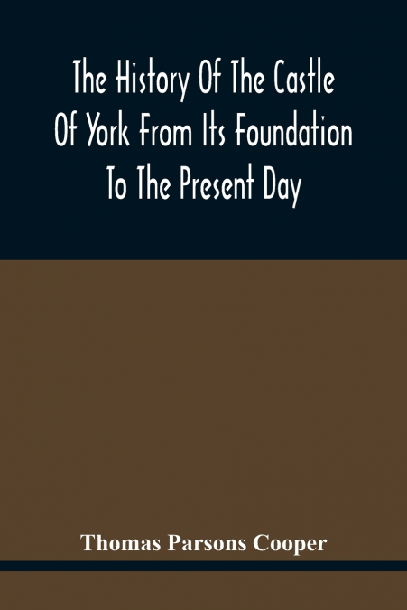 The History Of The Castle Of York From Its Foundation To The Present Day, With An Account Of The Building Of Clifford’S Tower