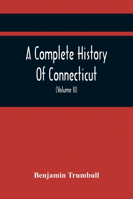 A Complete History Of Connecticut, Civil And Ecclesiastical, From The Emigration Of Its First Planters, From England, In The Year 1630, To The Year 1764; And To The Close Of The Indian Wars (Volume Ii