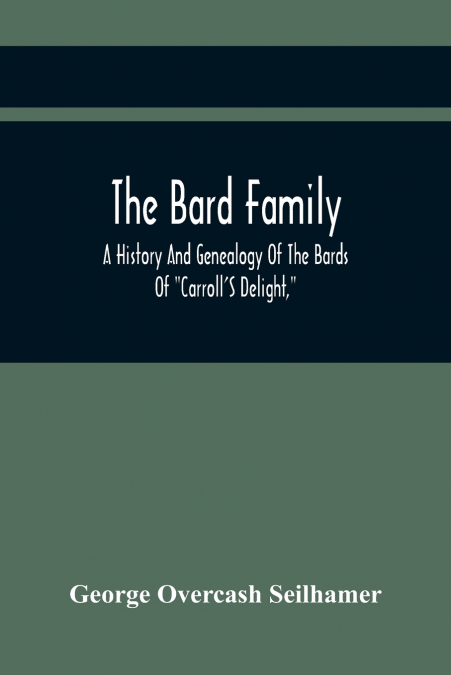 The Bard Family; A History And Genealogy Of The Bards Of 'Carroll’S Delight,' Together With A Chronicle Of The Bards And Genealogies Of The Bard Kinship