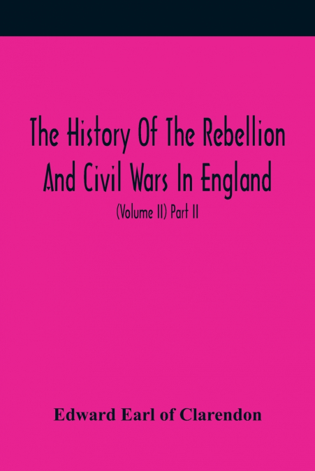 The History Of The Rebellion And Civil Wars In England, To Which Is Added, An Historical View Of The Affairs Of Ireland (Volume II) Part II