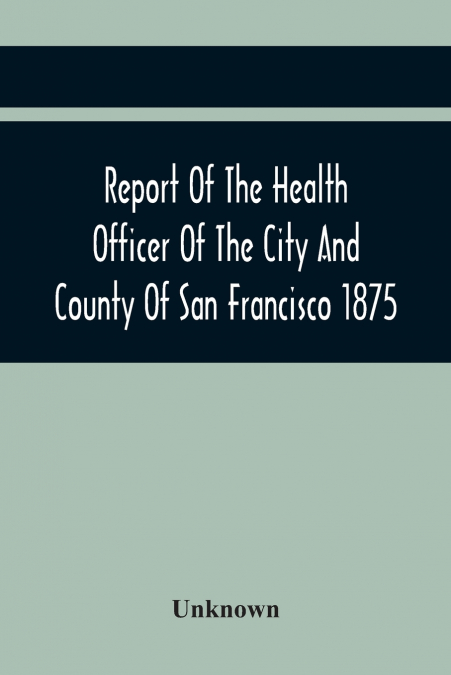 Report Of The Health Officer Of The City And County Of San Francisco. For The Fiscal Year Ending June 30Th 1875