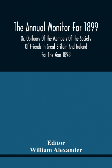 The Annual Monitor For 1899 Or, Obituary Of The Members Of The Society Of Friends In Great Britain And Ireland For The Year 1898