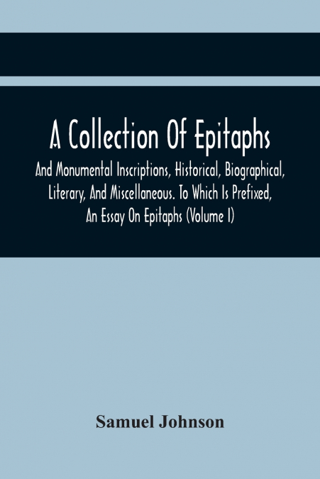 A Collection Of Epitaphs And Monumental Inscriptions, Historical, Biographical, Literary, And Miscellaneous. To Which Is Prefixed, An Essay On Epitaphs (Volume I)