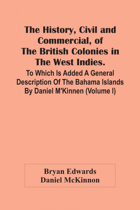 The History, Civil And Commercial, Of The British Colonies In The West Indies. To Which Is Added A General Description Of The Bahama Islands By Daniel M’Kinnen (Volume I)