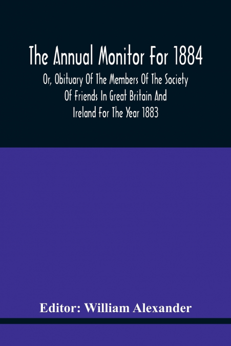 The Annual Monitor For 1884 Or, Obituary Of The Members Of The Society Of Friends In Great Britain And Ireland For The Year 1883