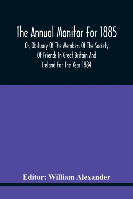 The Annual Monitor For 1885 Or, Obituary Of The Members Of The Society Of Friends In Great Britain And Ireland For The Year 1884