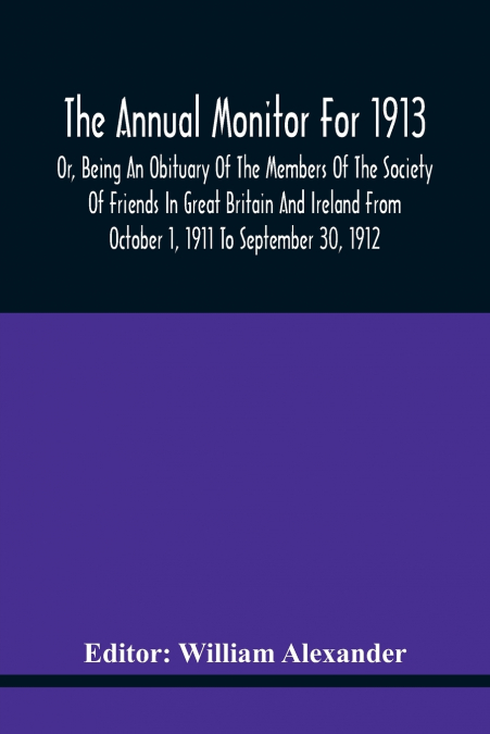 The Annual Monitor For 1913 Or, Being An Obituary Of The Members Of The Society Of Friends In Great Britain And Ireland From October 1, 1911 To September 30, 1912