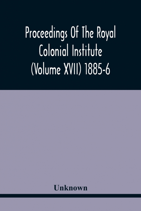 Proceedings Of The Royal Colonial Institute (Volume Xvii) 1885-6