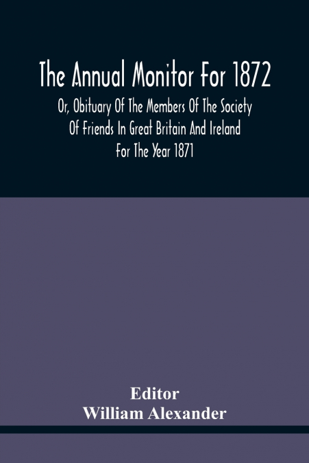 The Annual Monitor For 1872 Or, Obituary Of The Members Of The Society Of Friends In Great Britain And Ireland For The Year 1871