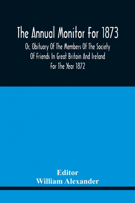 The Annual Monitor For 1873 Or, Obituary Of The Members Of The Society Of Friends In Great Britain And Ireland For The Year 1872