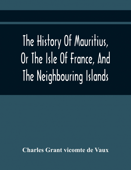The History Of Mauritius, Or The Isle Of France, And The Neighbouring Islands; From Their First Discovery To The Present Time