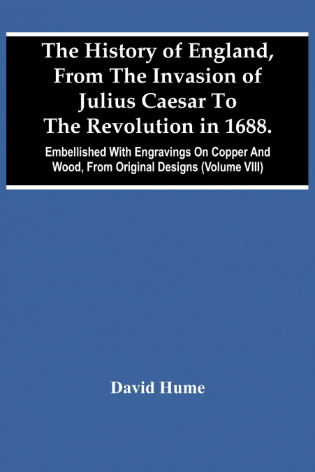 The History Of England, From The Invasion Of Julius Caesar To The Revolution In 1688. Embellished With Engravings On Copper And Wood, From Original Designs (Volume Viii)