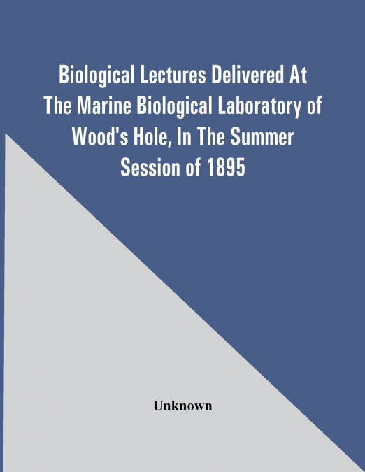 Biological Lectures Delivered At The Marine Biological Laboratory Of Wood’S Hole, In The Summer Session Of 1895