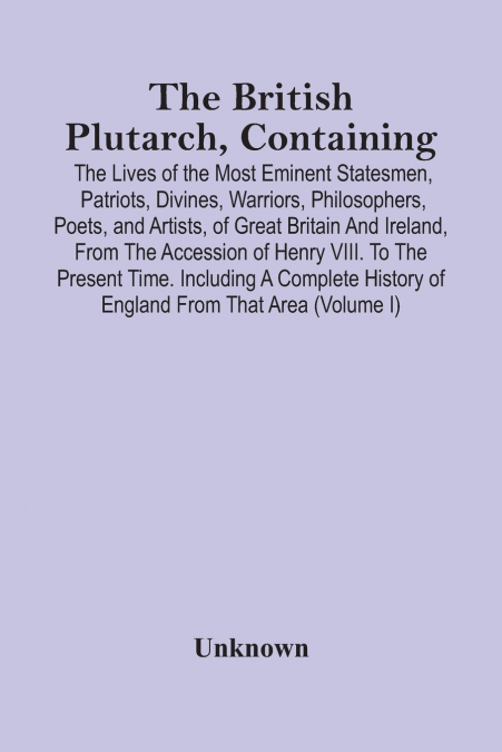 The British Plutarch, Containing The Lives Of The Most Eminent Statesmen, Patriots, Divines, Warriors, Philosophers, Poets, And Artists, Of Great Britain And Ireland, From The Accession Of Henry Viii.