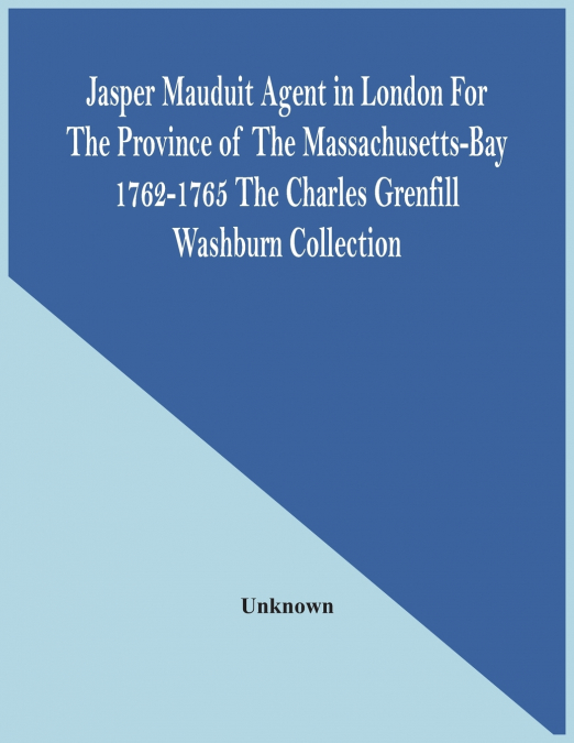 Jasper Mauduit Agent In London For The Province Of The Massachusetts-Bay 1762-1765; The Charles Grenfill Washburn Collection
