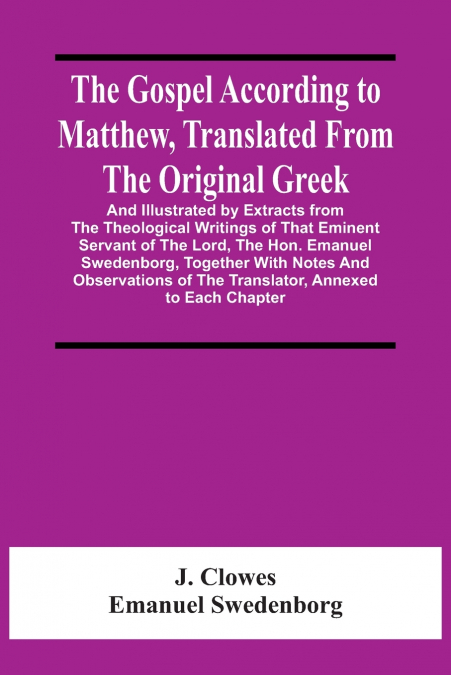 The Gospel According To Matthew, Translated From The Original Greek, And Illustrated By Extracts From The Theological Writings Of That Eminent Servant Of The Lord, The Hon. Emanuel Swedenborg, Togethe