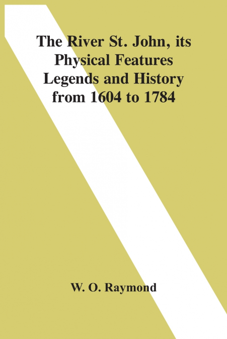 The River St. John, Its Physical Features Legends And History From 1604 To 1784